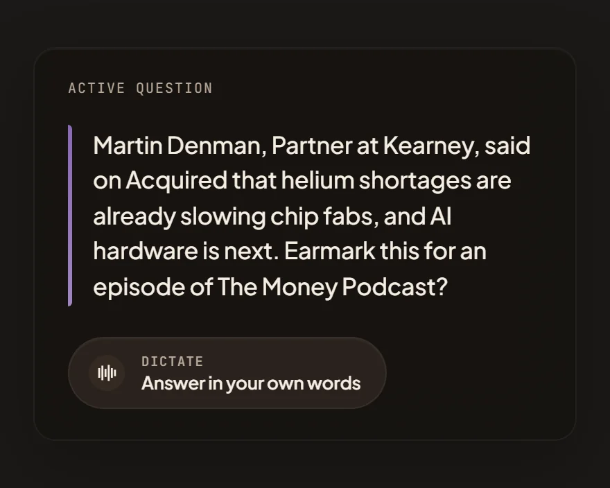 Hadef Brain active question: Martin Denman, Partner at Kearney, said on Acquired that helium shortages are already slowing chip fabs, and AI hardware is next. Earmark this for an episode of The Money Podcast? Dictate, or Answer in your own words.